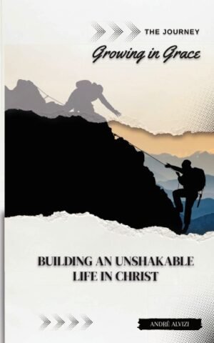 The Journey: Growing in Grace: Building an Unshakable Life in Christ